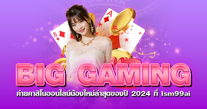 BIG GAMING ค่ายคาสิโนออนไลน์น้องใหม่ล่าสุดของปี2024 ที่ lsm99ai
