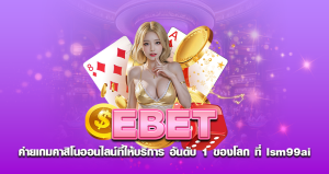 EBET ค่ายเกมคาสิโนออนไลน์ที่ให้บริการ อันดับ1 ของโลก ที่ lsm99ai
